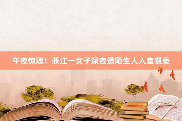 午夜惊魂！浙江一女子深夜遭陌生人入室猥亵