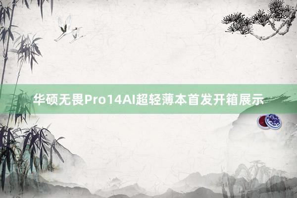 华硕无畏Pro14AI超轻薄本首发开箱展示