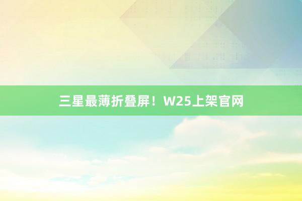 三星最薄折叠屏！W25上架官网