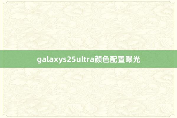 galaxys25ultra颜色配置曝光