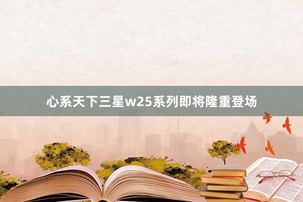 心系天下三星w25系列即将隆重登场