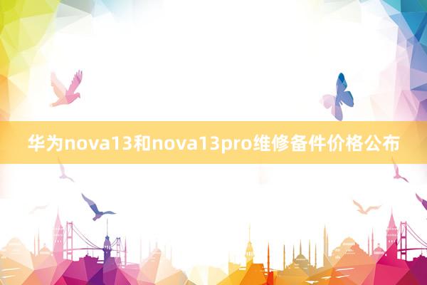 华为nova13和nova13pro维修备件价格公布