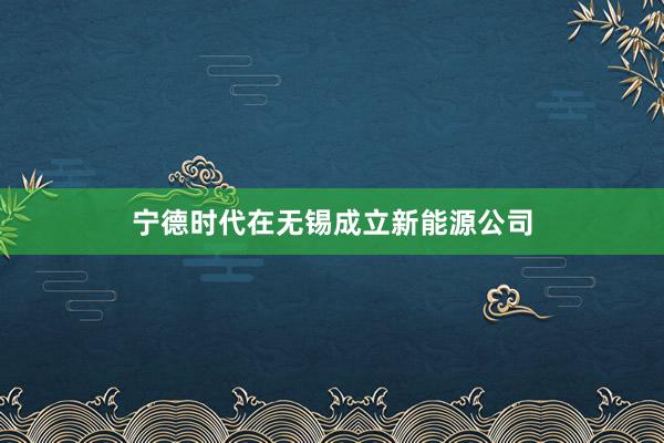 宁德时代在无锡成立新能源公司