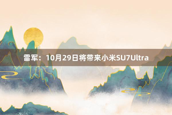 雷军：10月29日将带来小米SU7Ultra