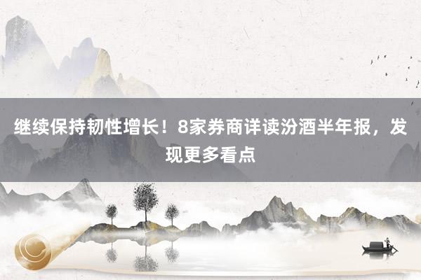 继续保持韧性增长！8家券商详读汾酒半年报，发现更多看点