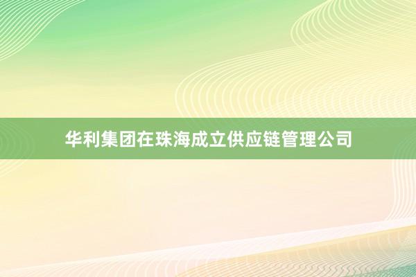 华利集团在珠海成立供应链管理公司