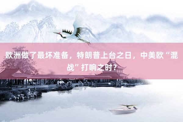 欧洲做了最坏准备，特朗普上台之日，中美欧“混战”打响之时？