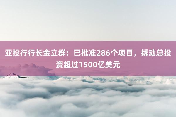 亚投行行长金立群：已批准286个项目，撬动总投资超过1500亿美元