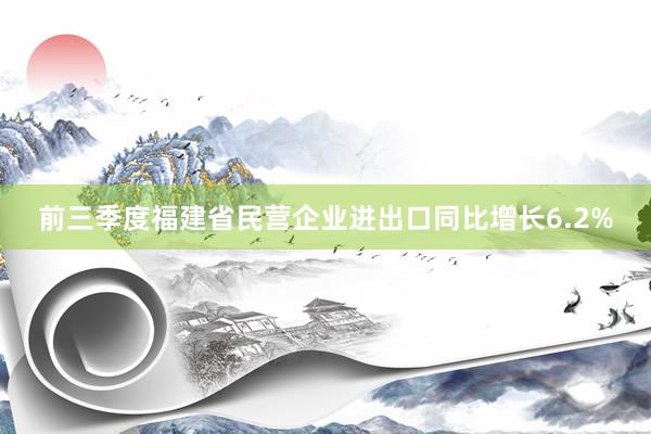 前三季度福建省民营企业进出口同比增长6.2%