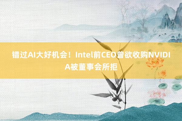 错过AI大好机会！Intel前CEO曾欲收购NVIDIA被董事会所拒