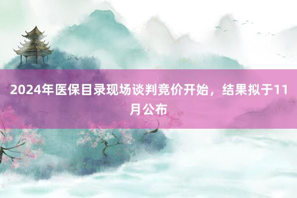 2024年医保目录现场谈判竞价开始，结果拟于11月公布