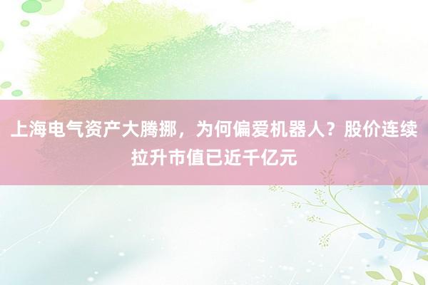 上海电气资产大腾挪，为何偏爱机器人？股价连续拉升市值已近千亿元