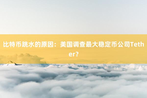 比特币跳水的原因：美国调查最大稳定币公司Tether？