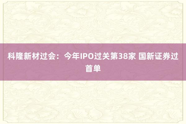 科隆新材过会：今年IPO过关第38家 国新证券过首单