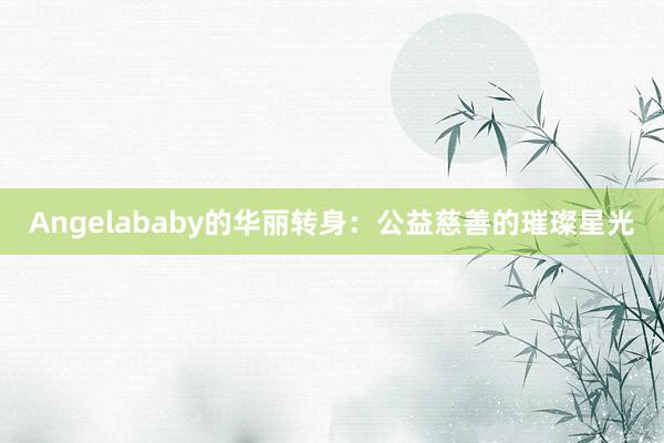 Angelababy的华丽转身：公益慈善的璀璨星光