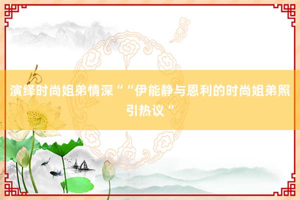 演绎时尚姐弟情深““伊能静与恩利的时尚姐弟照引热议“