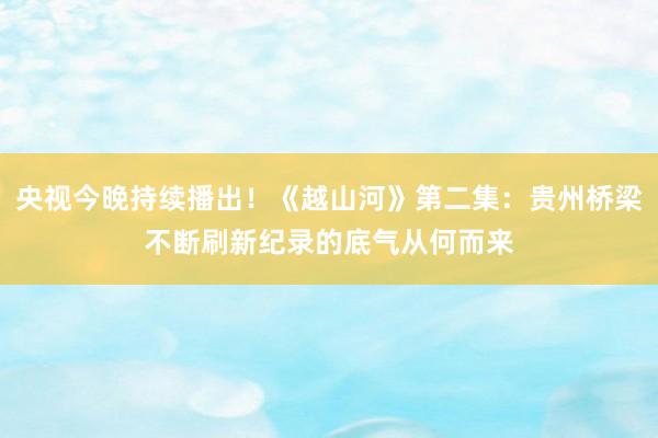 央视今晚持续播出！《越山河》第二集：贵州桥梁不断刷新纪录的底气从何而来