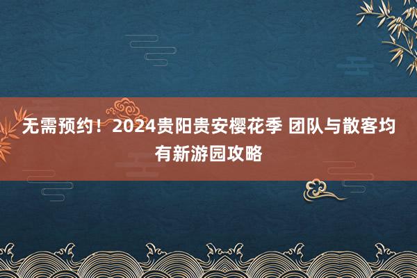 无需预约！2024贵阳贵安樱花季 团队与散客均有新游园攻略