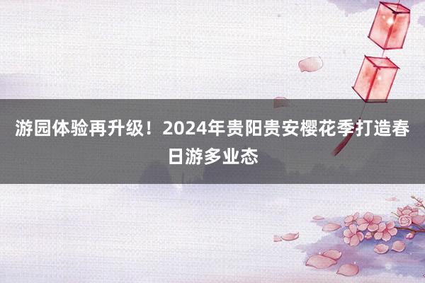 游园体验再升级！2024年贵阳贵安樱花季打造春日游多业态