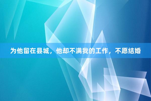 为他留在县城，他却不满我的工作，不愿结婚