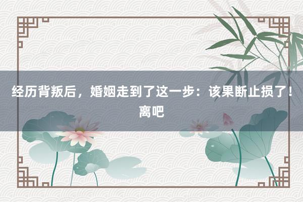 经历背叛后，婚姻走到了这一步：该果断止损了！离吧