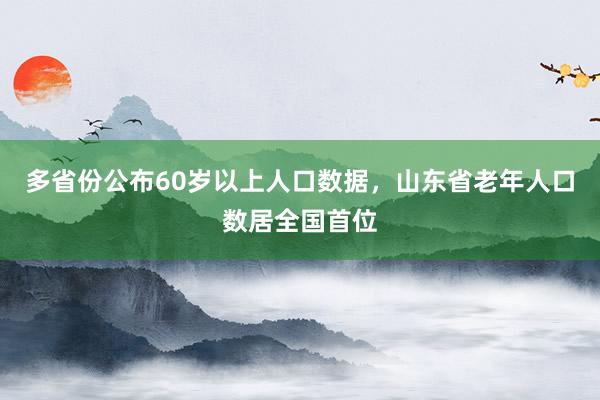 多省份公布60岁以上人口数据，山东省老年人口数居全国首位