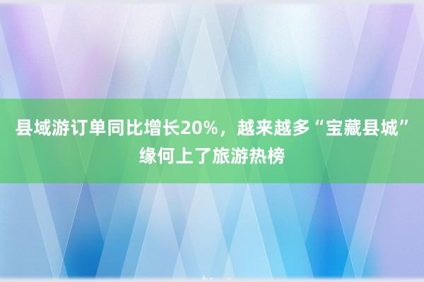 县域游订单同比增长20%，越来越多“宝藏县城”缘何上了旅游热榜