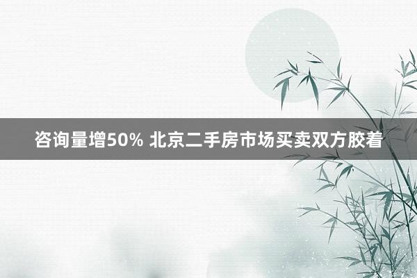 咨询量增50% 北京二手房市场买卖双方胶着