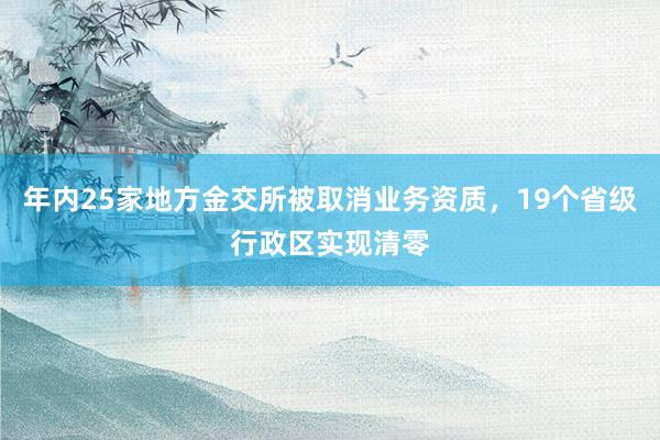 年内25家地方金交所被取消业务资质，19个省级行政区实现清零