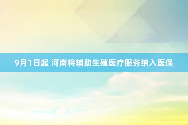 9月1日起 河南将辅助生殖医疗服务纳入医保