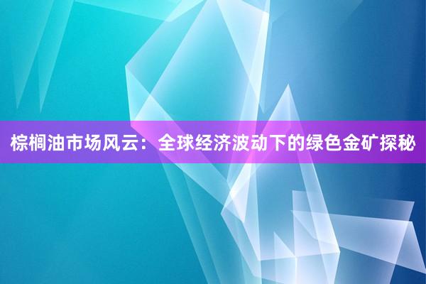 棕榈油市场风云：全球经济波动下的绿色金矿探秘