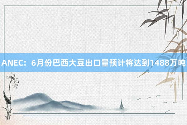 ANEC：6月份巴西大豆出口量预计将达到1488万吨