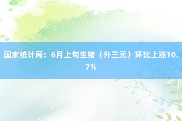 国家统计局：6月上旬生猪（外三元）环比上涨10.7%