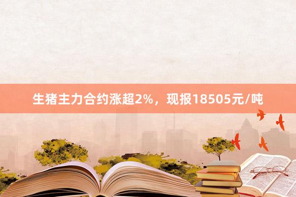 生猪主力合约涨超2%，现报18505元/吨