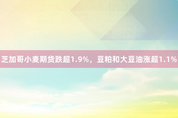 芝加哥小麦期货跌超1.9%，豆粕和大豆油涨超1.1%