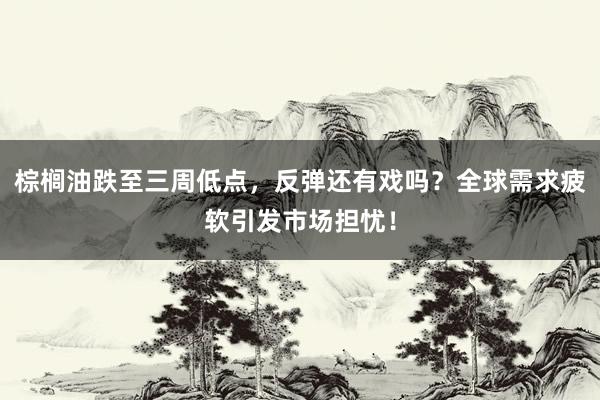 棕榈油跌至三周低点，反弹还有戏吗？全球需求疲软引发市场担忧！