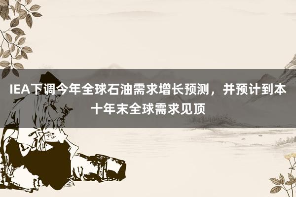 IEA下调今年全球石油需求增长预测，并预计到本十年末全球需求见顶