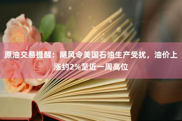 原油交易提醒：飓风令美国石油生产受扰，油价上涨约2%至近一周高位