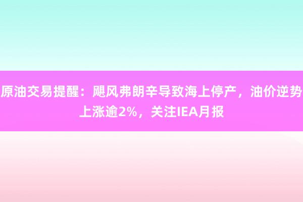 原油交易提醒：飓风弗朗辛导致海上停产，油价逆势上涨逾2%，关注IEA月报