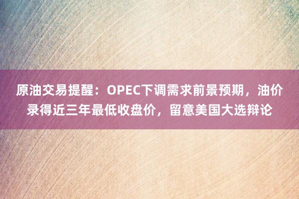 原油交易提醒：OPEC下调需求前景预期，油价录得近三年最低收盘价，留意美国大选辩论