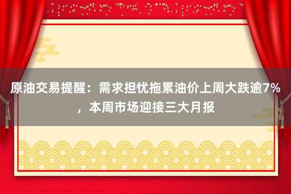 原油交易提醒：需求担忧拖累油价上周大跌逾7%，本周市场迎接三大月报