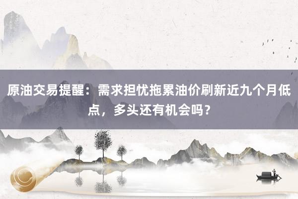 原油交易提醒：需求担忧拖累油价刷新近九个月低点，多头还有机会吗？