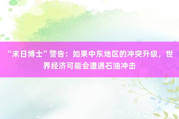 “末日博士”警告：如果中东地区的冲突升级，世界经济可能会遭遇石油冲击