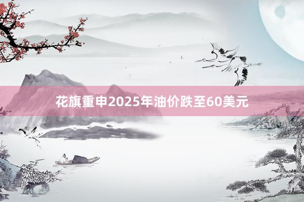 花旗重申2025年油价跌至60美元