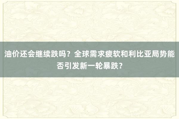 油价还会继续跌吗？全球需求疲软和利比亚局势能否引发新一轮暴跌？