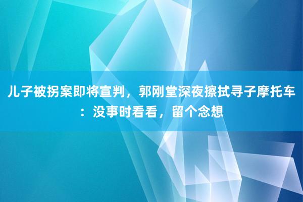 儿子被拐案即将宣判，郭刚堂深夜擦拭寻子摩托车：没事时看看，留个念想