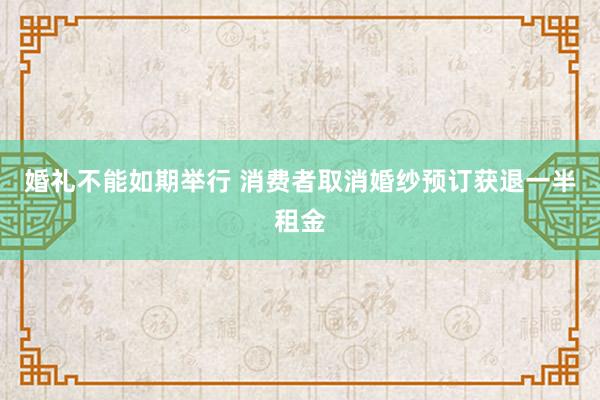 婚礼不能如期举行 消费者取消婚纱预订获退一半租金