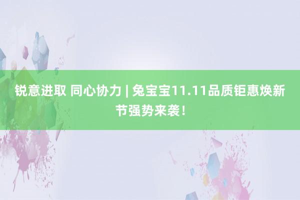 锐意进取 同心协力 | 兔宝宝11.11品质钜惠焕新节强势来袭！