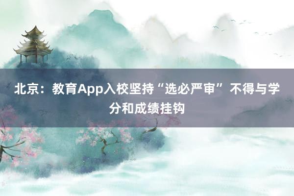 北京：教育App入校坚持“选必严审” 不得与学分和成绩挂钩