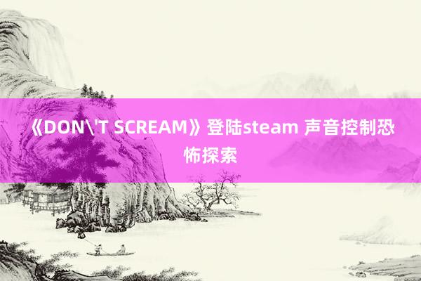 《DON'T SCREAM》登陆steam 声音控制恐怖探索